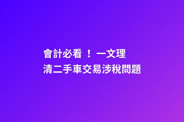 會計必看！一文理清二手車交易涉稅問題